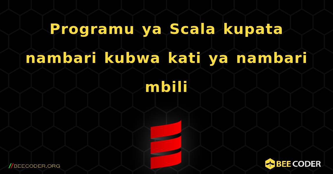 Programu ya Scala kupata nambari kubwa kati ya nambari mbili. Scala