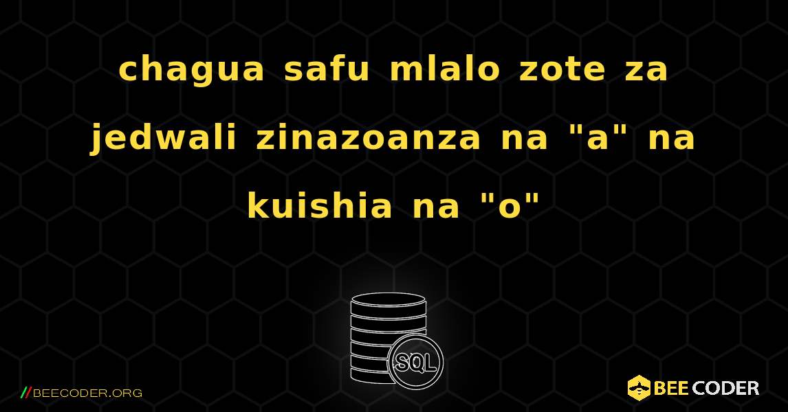 chagua safu mlalo zote za jedwali zinazoanza na "a" na kuishia na "o". SQL