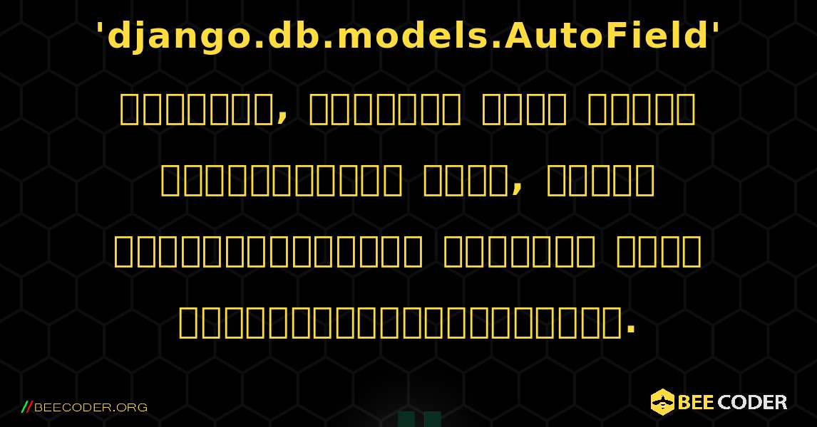 எச்சரிக்கை: 'django.db.models.AutoField' இயல்பாக, முதன்மை விசை வகையை வரையறுக்காத போது, ​​தானாக உருவாக்கப்பட்ட முதன்மை விசை பயன்படுத்தப்படுகிறது.. Django