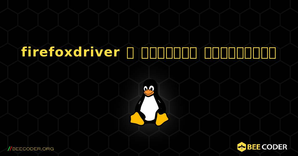 firefoxdriver  ஐ எவ்வாறு நிறுவுவது. Linux
