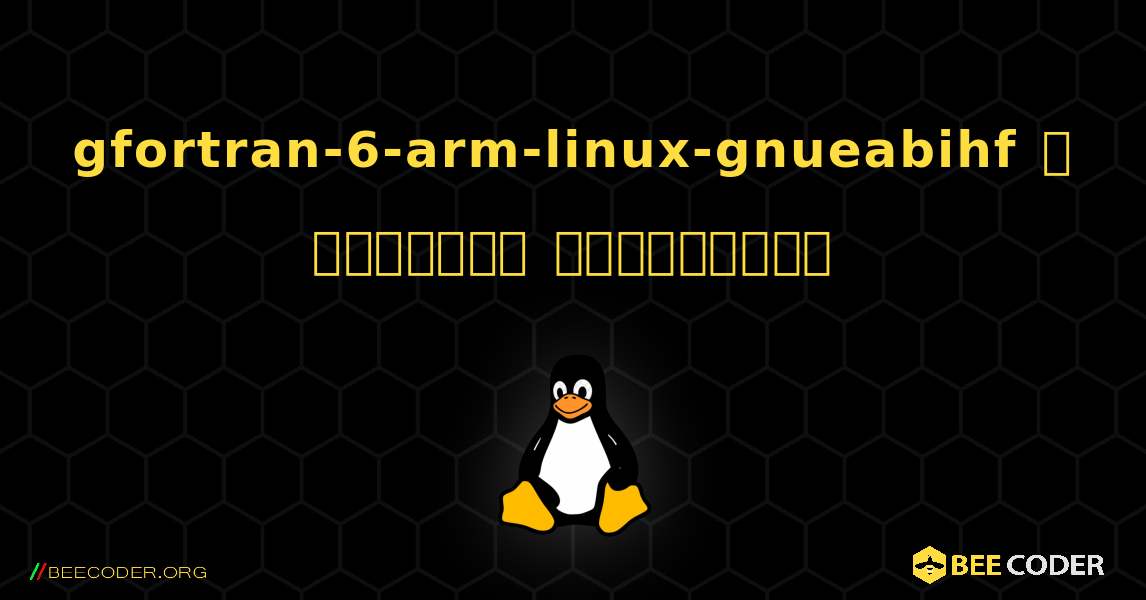 gfortran-6-arm-linux-gnueabihf  ஐ எவ்வாறு நிறுவுவது. Linux