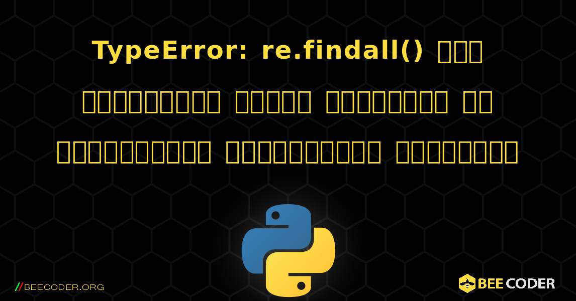 TypeError: re.findall() இல் பைட்டுகள் போன்ற பொருளில் சர வடிவத்தைப் பயன்படுத்த முடியாது. Python