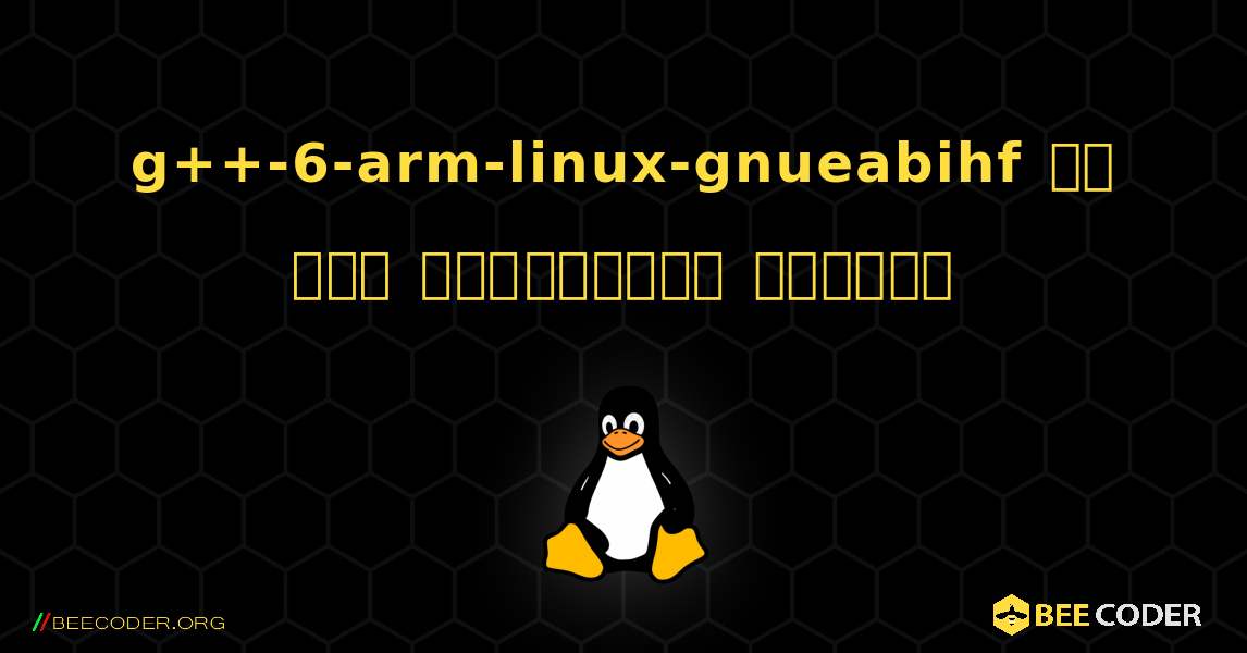 g++-6-arm-linux-gnueabihf ని ఎలా ఇన్‌స్టాల్ చేయాలి. Linux