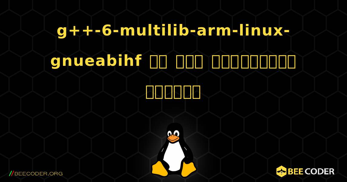 g++-6-multilib-arm-linux-gnueabihf ని ఎలా ఇన్‌స్టాల్ చేయాలి. Linux