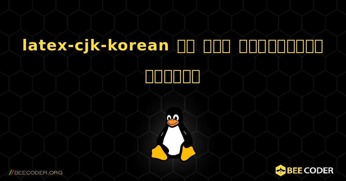 latex-cjk-korean ని ఎలా ఇన్‌స్టాల్ చేయాలి. Linux