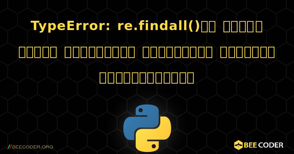 TypeError: re.findall()లో బైట్‌ల లాంటి వస్తువుపై స్ట్రింగ్ నమూనాను ఉపయోగించలేరు. Python