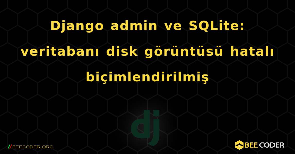 Django admin ve SQLite: veritabanı disk görüntüsü hatalı biçimlendirilmiş. Django