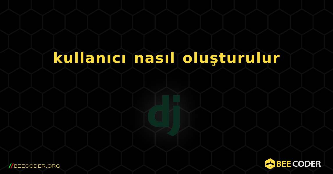 kullanıcı nasıl oluşturulur. Django