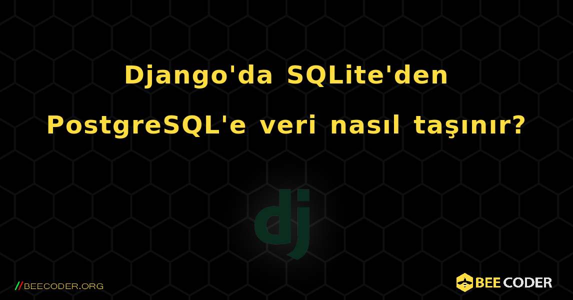 Django'da SQLite'den PostgreSQL'e veri nasıl taşınır?. Django