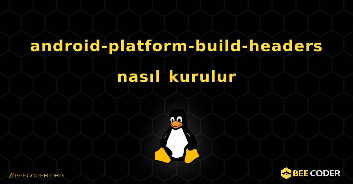 android-platform-build-headers  nasıl kurulur. Linux