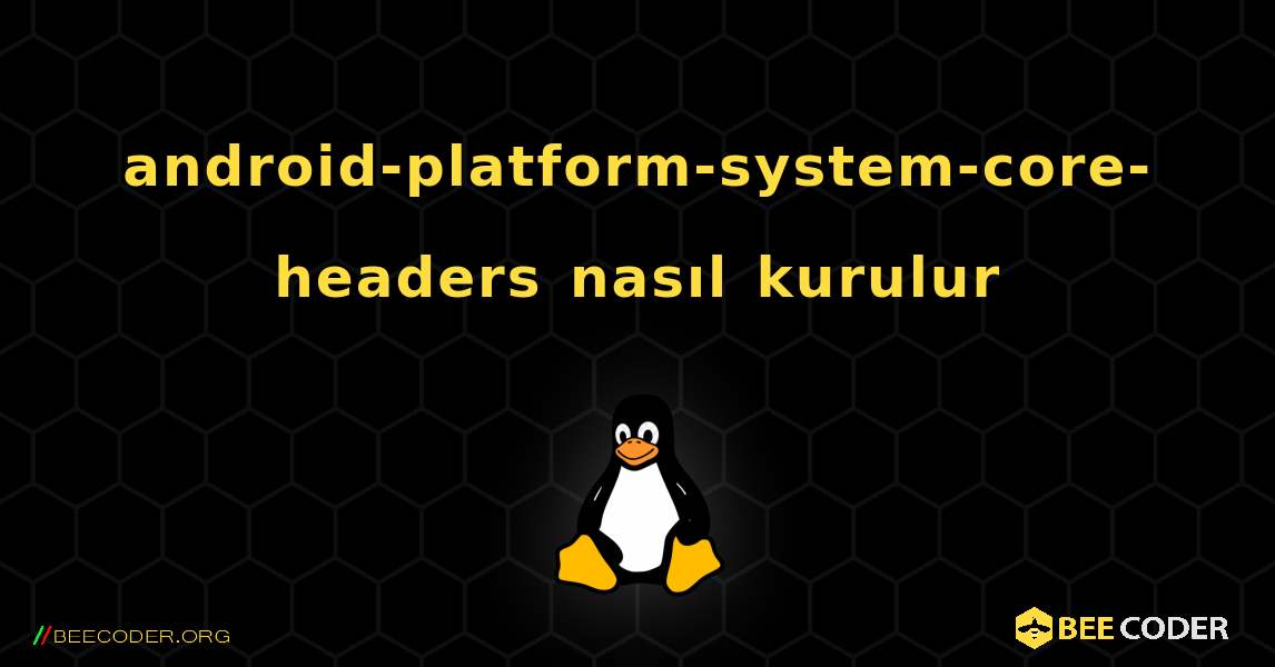 android-platform-system-core-headers  nasıl kurulur. Linux