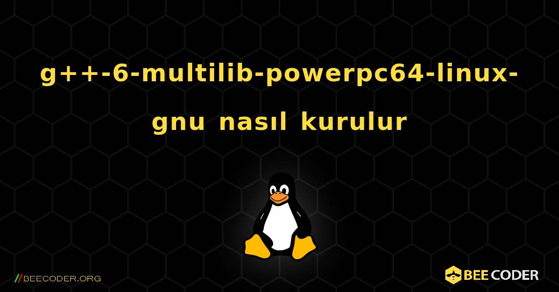 g++-6-multilib-powerpc64-linux-gnu  nasıl kurulur. Linux