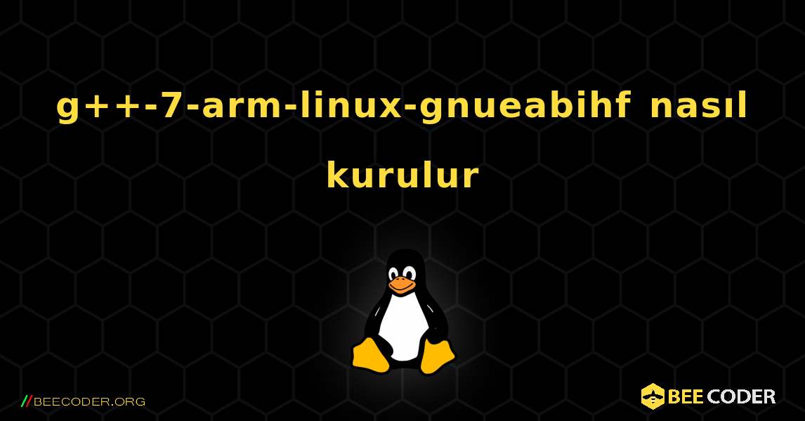 g++-7-arm-linux-gnueabihf  nasıl kurulur. Linux