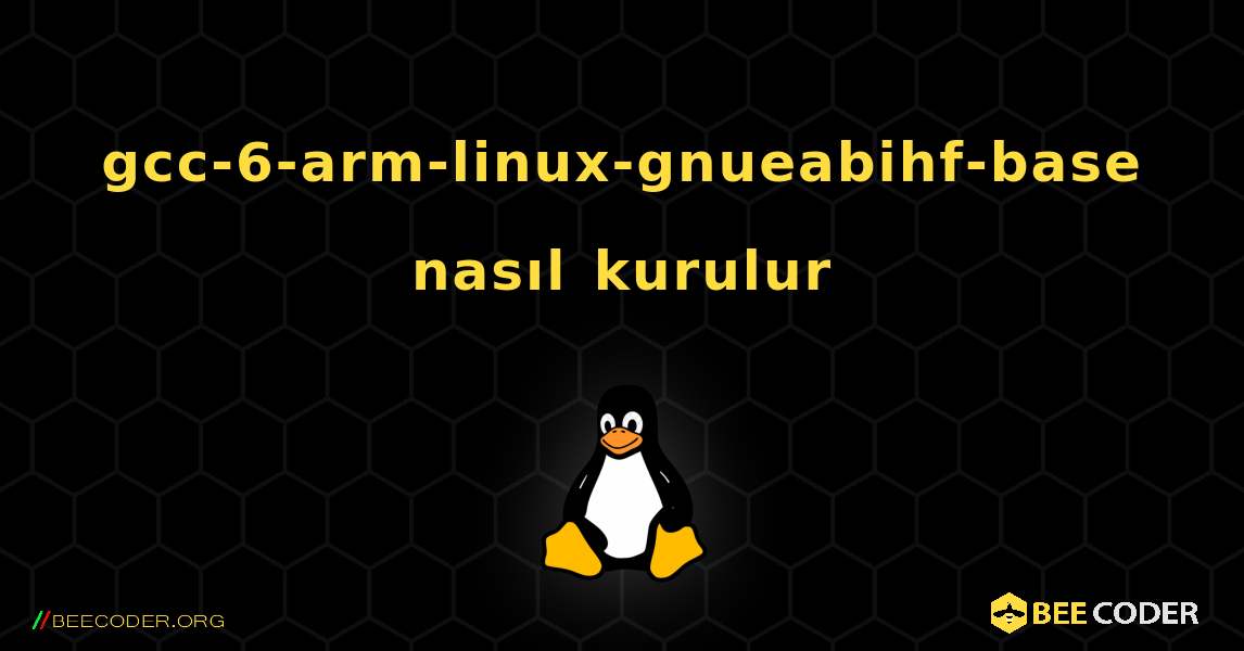 gcc-6-arm-linux-gnueabihf-base  nasıl kurulur. Linux