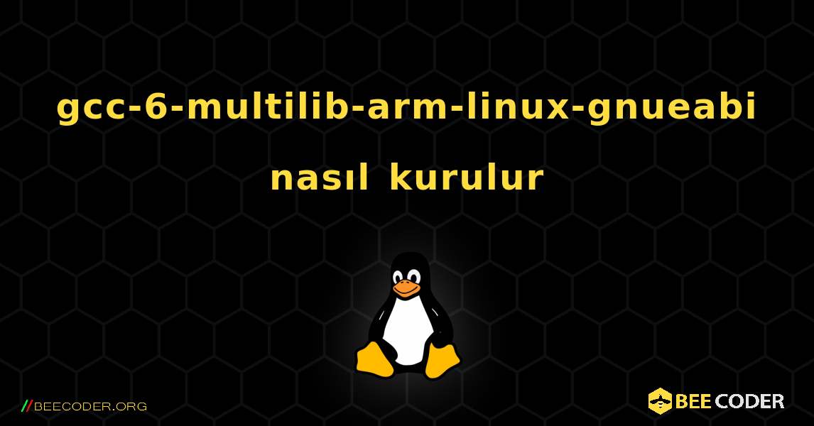 gcc-6-multilib-arm-linux-gnueabi  nasıl kurulur. Linux