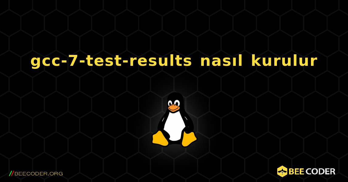 gcc-7-test-results  nasıl kurulur. Linux