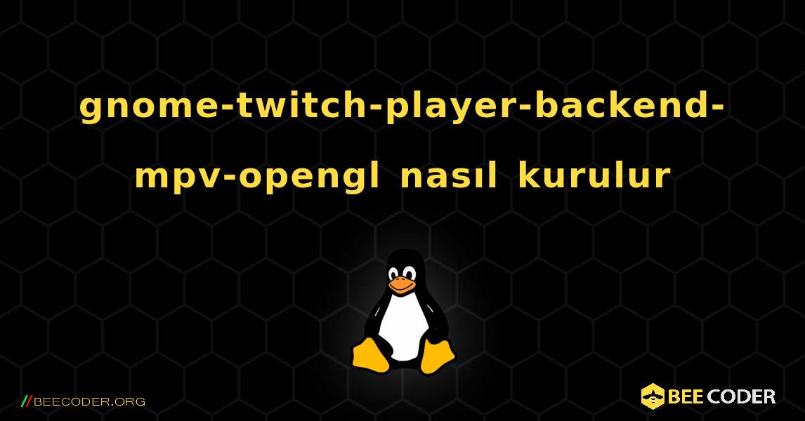 gnome-twitch-player-backend-mpv-opengl  nasıl kurulur. Linux