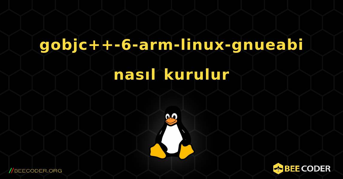 gobjc++-6-arm-linux-gnueabi  nasıl kurulur. Linux