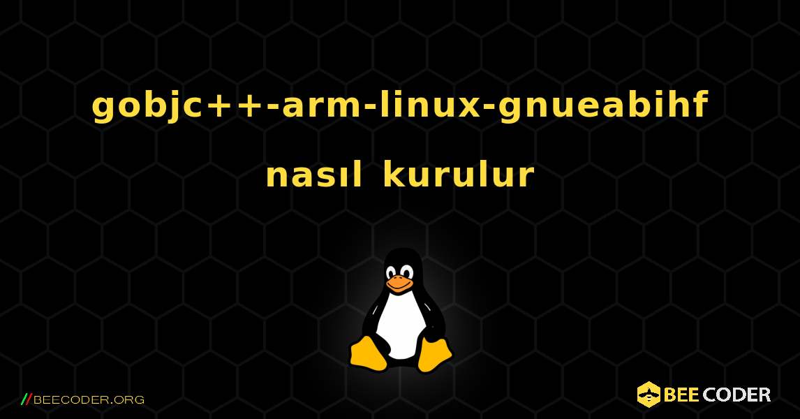 gobjc++-arm-linux-gnueabihf  nasıl kurulur. Linux