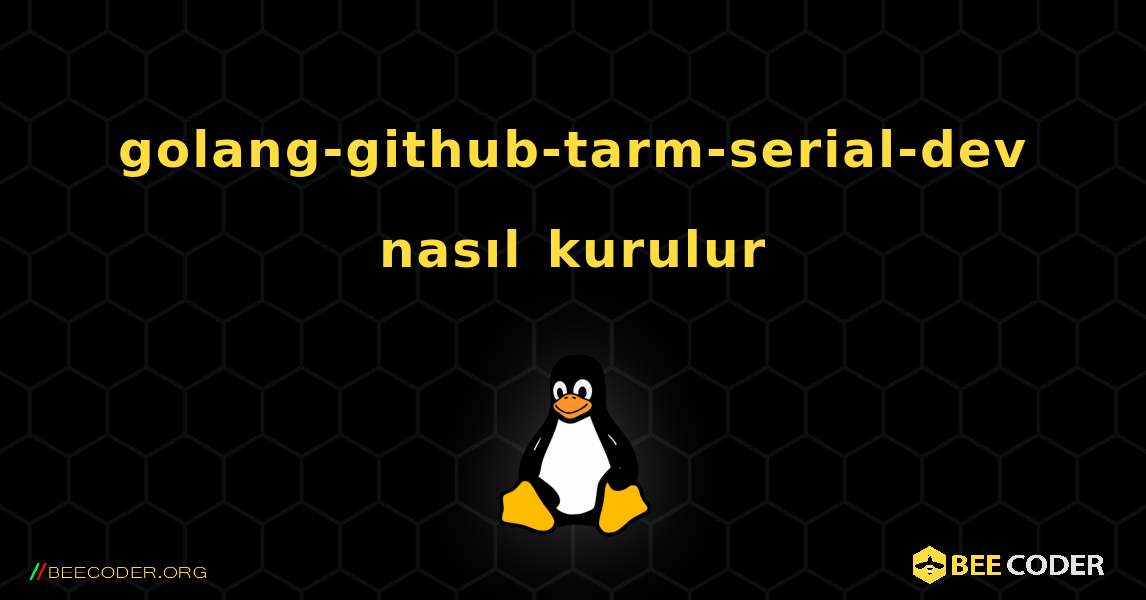 golang-github-tarm-serial-dev  nasıl kurulur. Linux