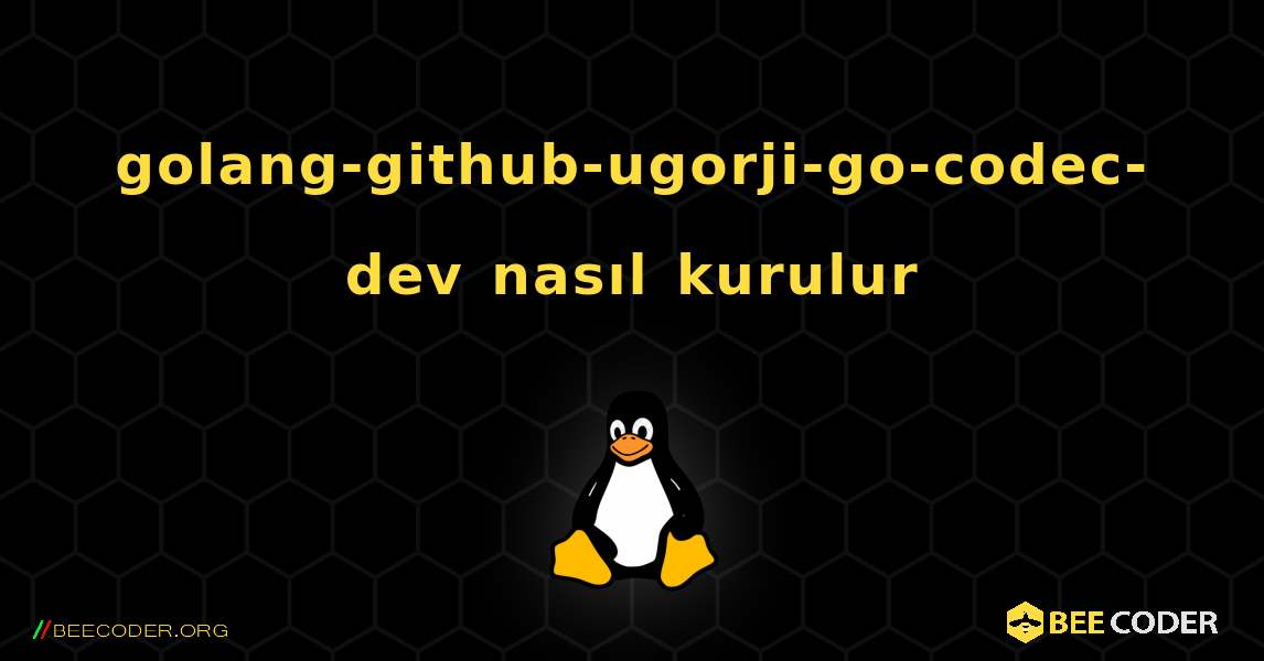 golang-github-ugorji-go-codec-dev  nasıl kurulur. Linux