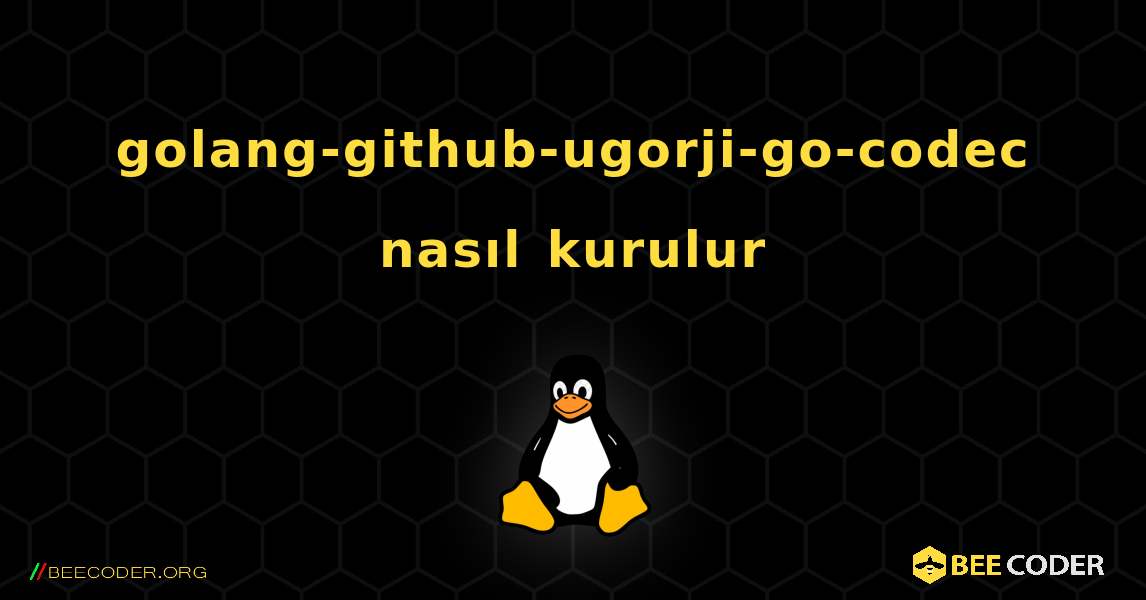 golang-github-ugorji-go-codec  nasıl kurulur. Linux