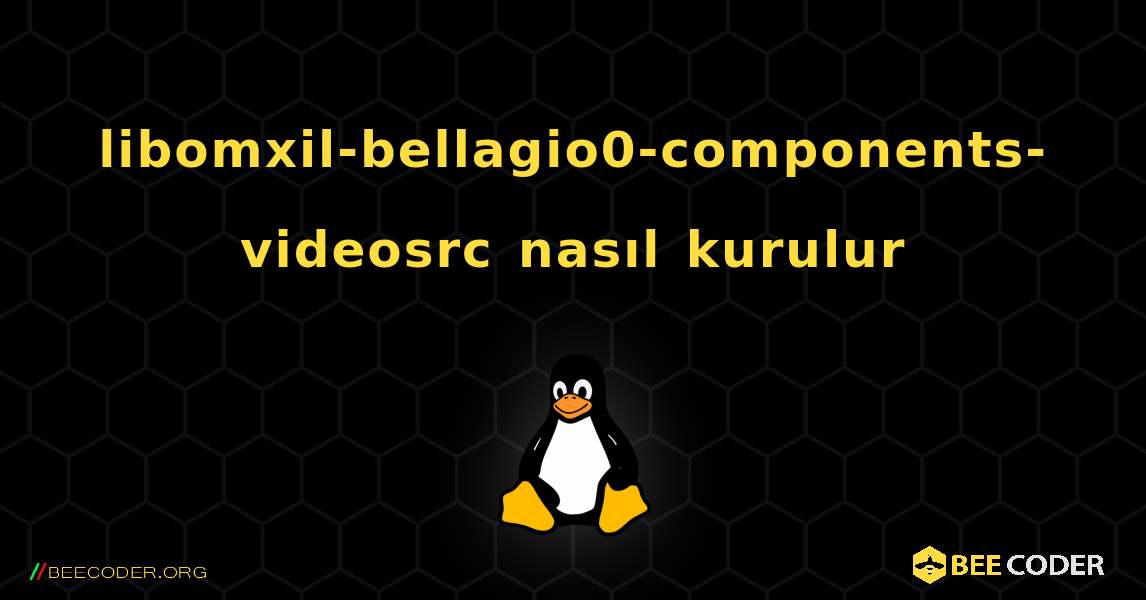libomxil-bellagio0-components-videosrc  nasıl kurulur. Linux