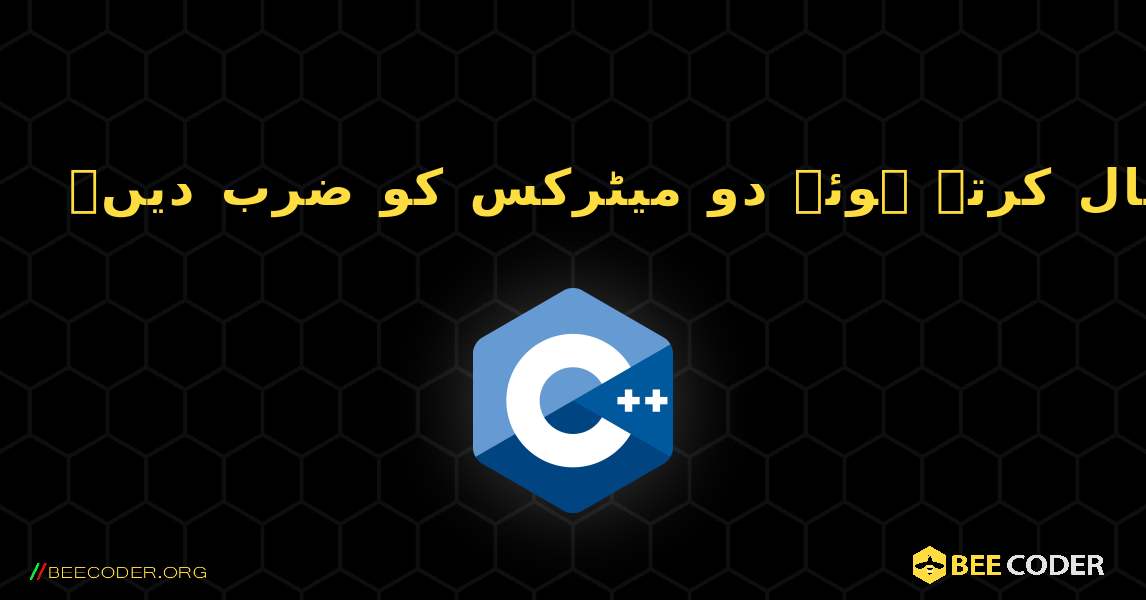 کثیر جہتی صفوں کا استعمال کرتے ہوئے دو میٹرکس کو ضرب دیں۔. C++