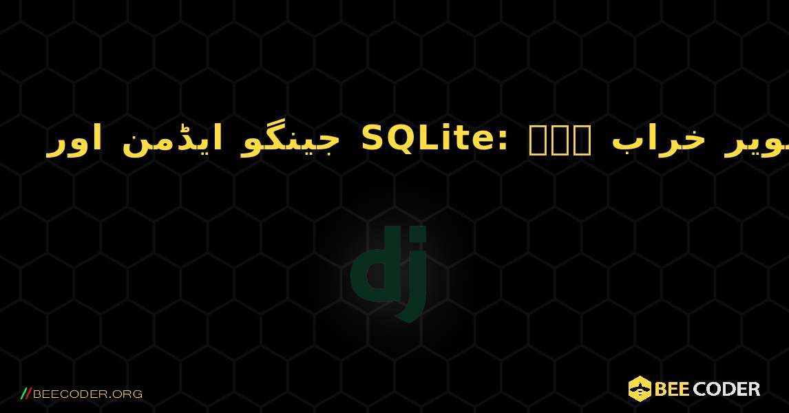 جینگو ایڈمن اور SQLite: ڈیٹا بیس ڈسک کی تصویر خراب ہے۔. Django