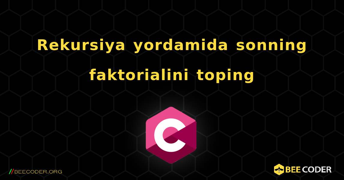 Rekursiya yordamida sonning faktorialini toping. C