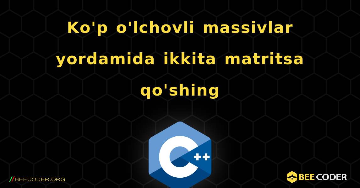 Ko'p o'lchovli massivlar yordamida ikkita matritsa qo'shing. C++