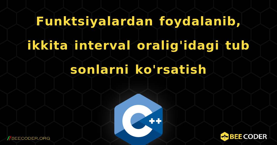 Funktsiyalardan foydalanib, ikkita interval oralig'idagi tub sonlarni ko'rsatish. C++