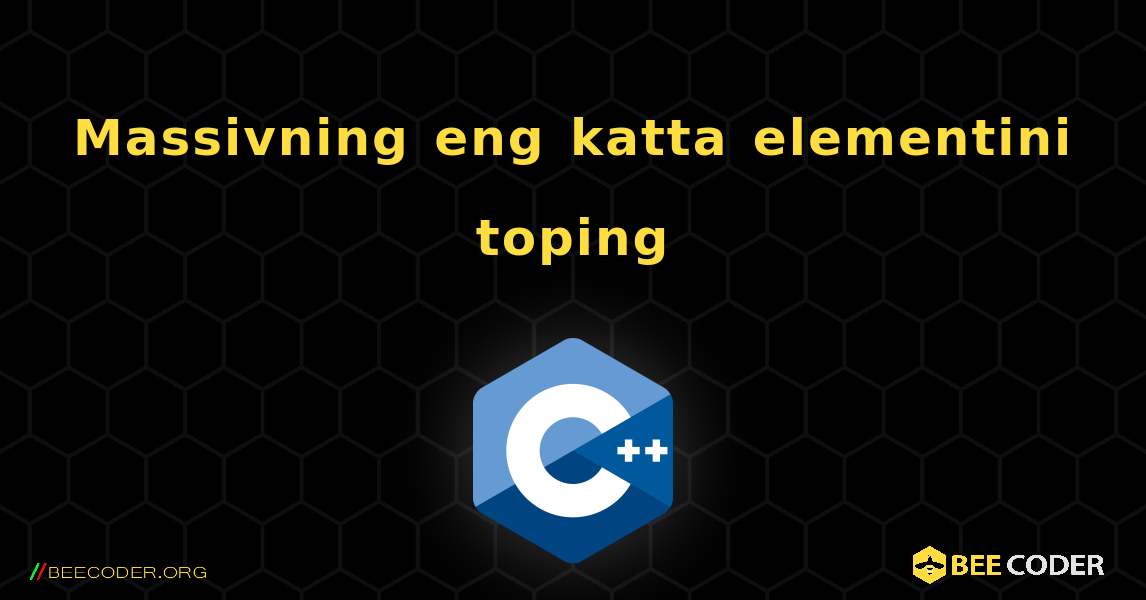 Massivning eng katta elementini toping. C++