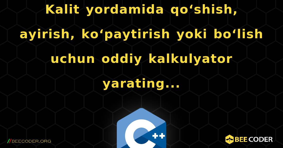 Kalit yordamida qo‘shish, ayirish, ko‘paytirish yoki bo‘lish uchun oddiy kalkulyator yarating.... C++