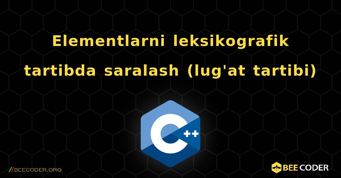 Elementlarni leksikografik tartibda saralash (lug'at tartibi). C++