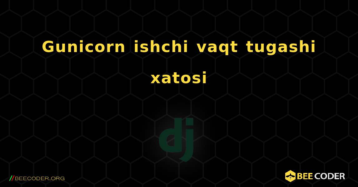 Gunicorn ishchi vaqt tugashi xatosi. Django