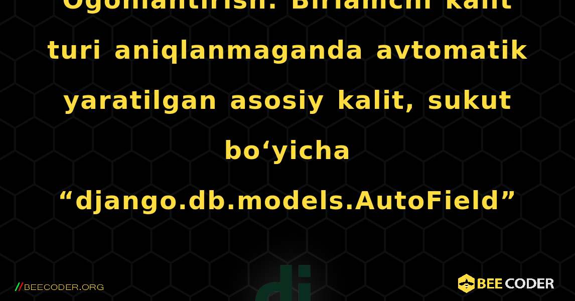 Ogohlantirish: Birlamchi kalit turi aniqlanmaganda avtomatik yaratilgan asosiy kalit, sukut boʻyicha “django.db.models.AutoField”. Django