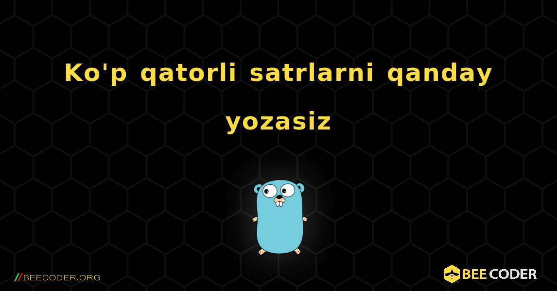 Ko'p qatorli satrlarni qanday yozasiz. GoLang