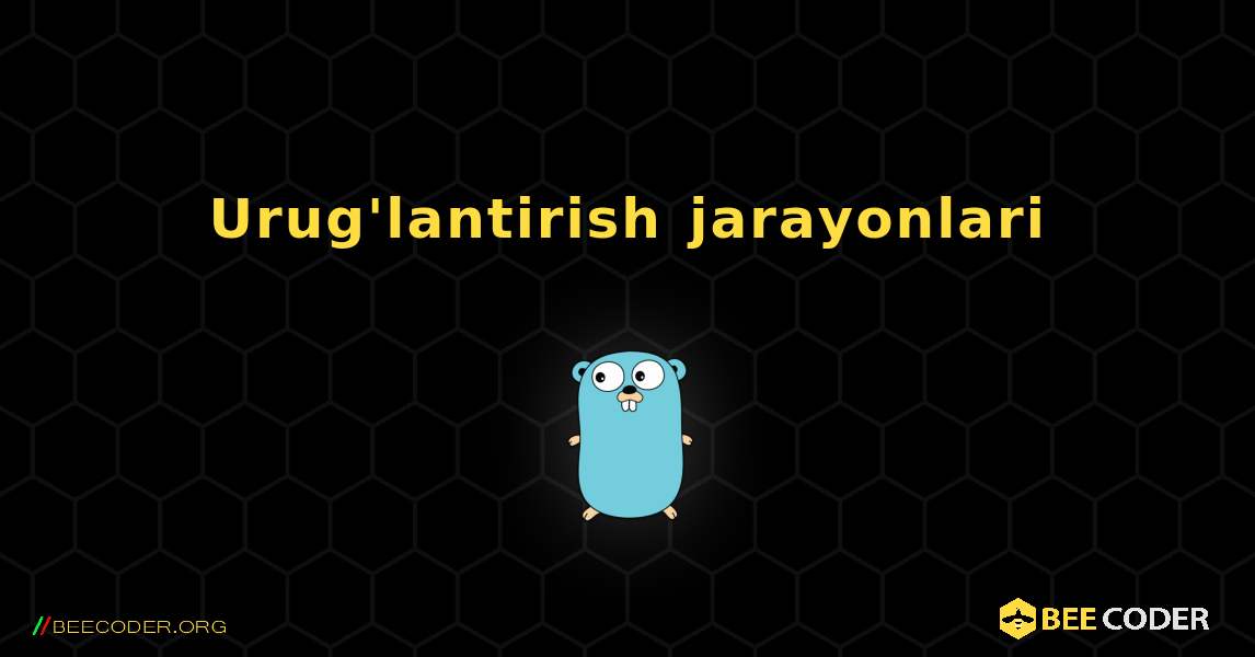 Urug'lantirish jarayonlari. GoLang