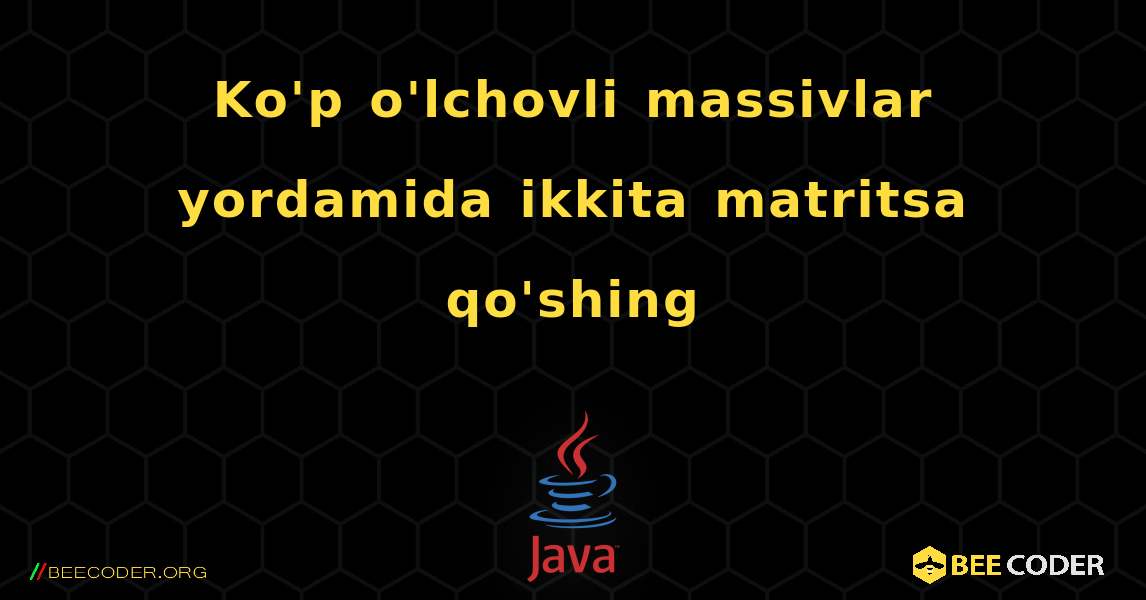 Ko'p o'lchovli massivlar yordamida ikkita matritsa qo'shing. Java