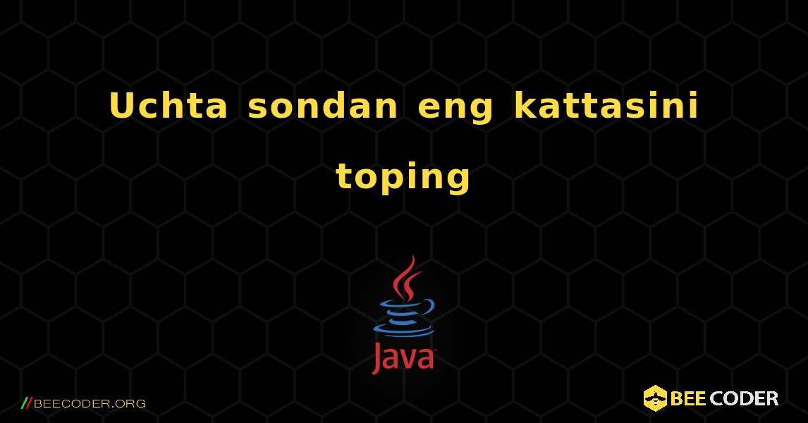 Uchta sondan eng kattasini toping. Java