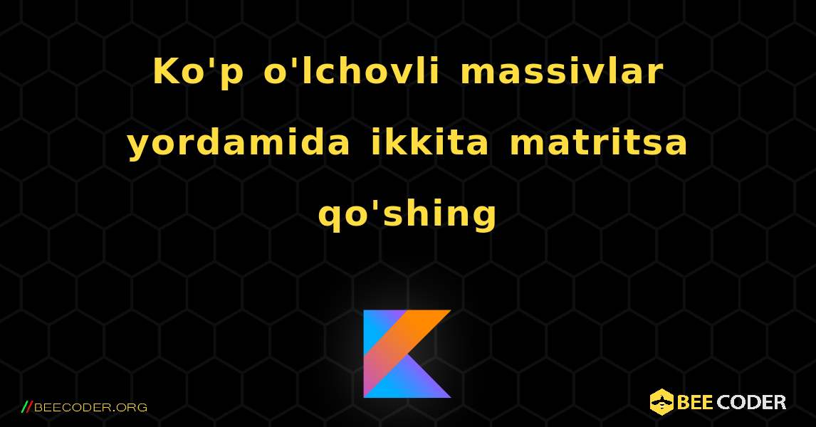 Ko'p o'lchovli massivlar yordamida ikkita matritsa qo'shing. Kotlin