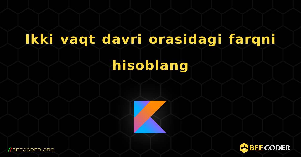 Ikki vaqt davri orasidagi farqni hisoblang. Kotlin