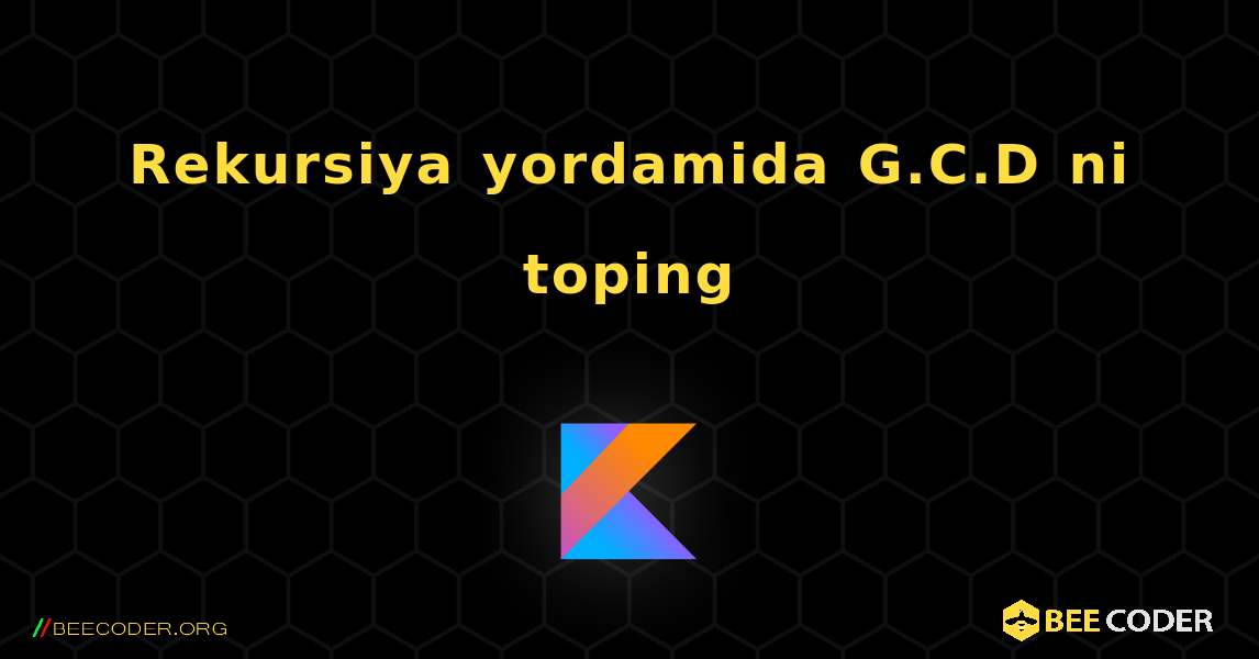 Rekursiya yordamida G.C.D ni toping. Kotlin