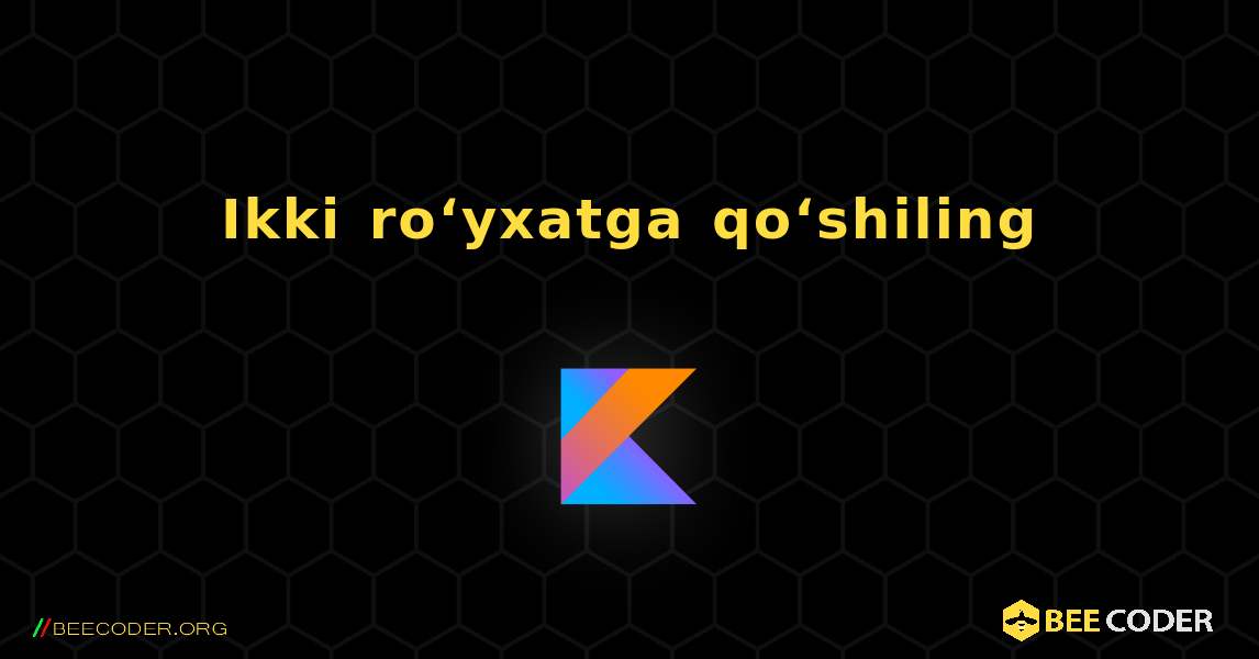 Ikki roʻyxatga qoʻshiling. Kotlin