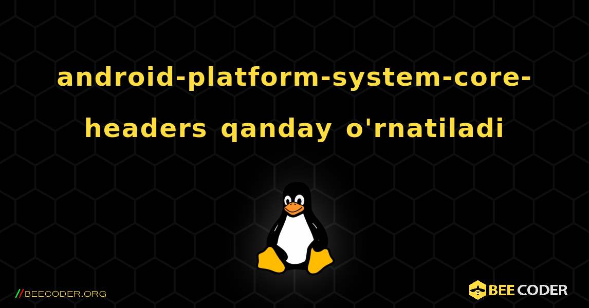 android-platform-system-core-headers  qanday o'rnatiladi. Linux