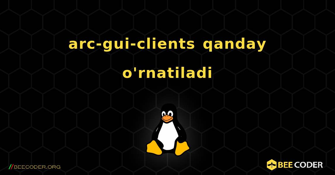 arc-gui-clients  qanday o'rnatiladi. Linux