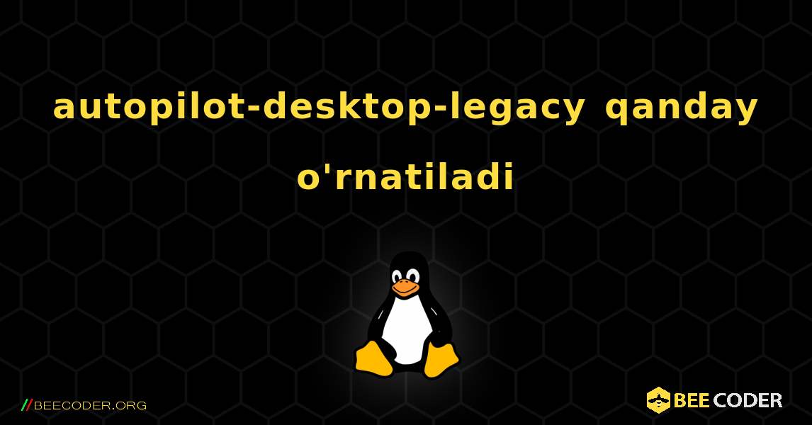 autopilot-desktop-legacy  qanday o'rnatiladi. Linux