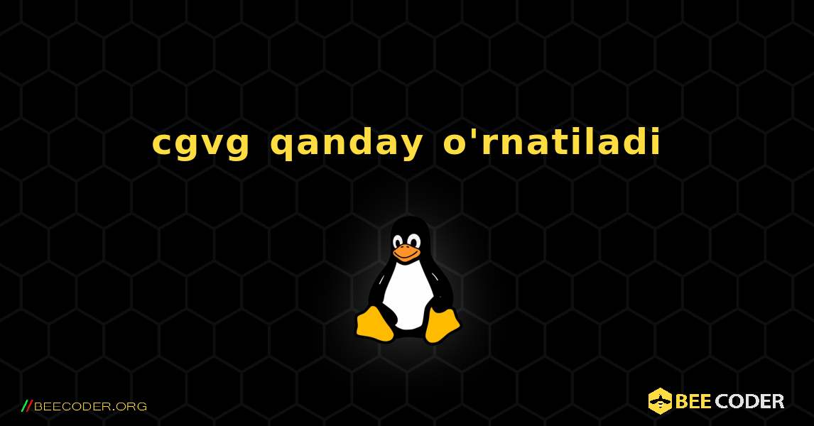 cgvg  qanday o'rnatiladi. Linux