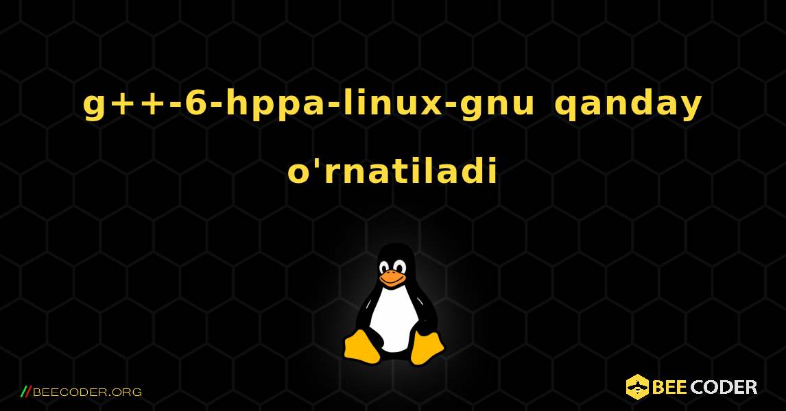 g++-6-hppa-linux-gnu  qanday o'rnatiladi. Linux